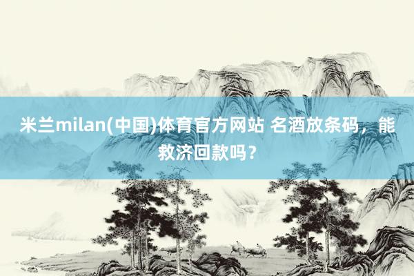 米兰milan(中国)体育官方网站 名酒放条码，能救济回款吗