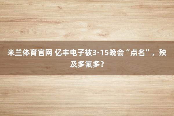 米兰体育官网 亿丰电子被3·15晚会“点名”，殃及多氟多？