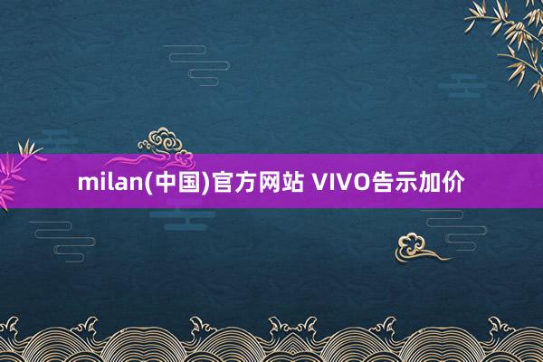 milan(中国)官方网站 VIVO告示加价