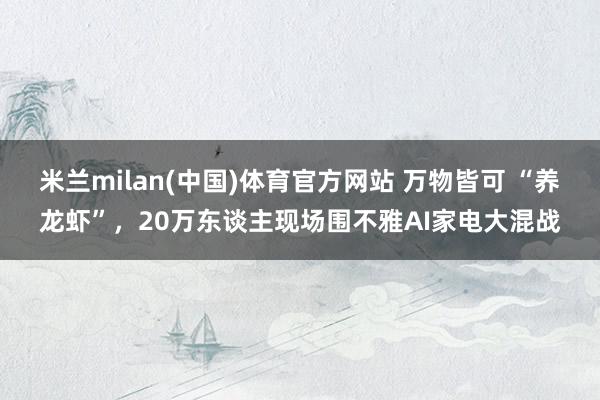 米兰milan(中国)体育官方网站 万物皆可 “养龙虾”，2