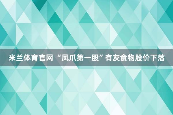 米兰体育官网 “凤爪第一股”有友食物股价下落