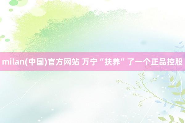 milan(中国)官方网站 万宁“扶养”了一个正品控股
