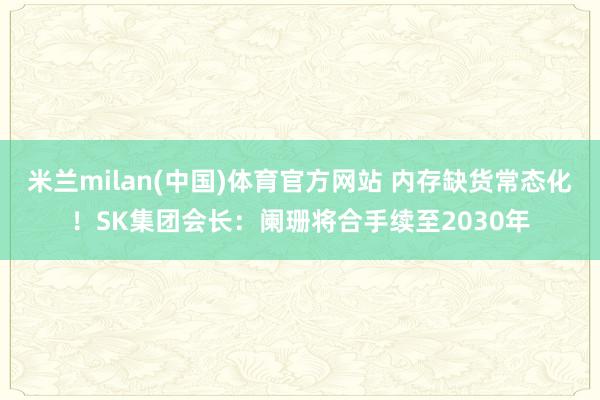 米兰milan(中国)体育官方网站 内存缺货常态化！SK集团会长：阑珊将合手续至2030年