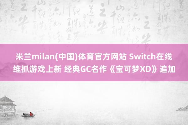 米兰milan(中国)体育官方网站 Switch在线维抓游戏上新 经典GC名作《宝可梦XD》追加