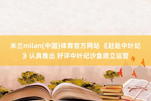 米兰milan(中国)体育官方网站 《赶赴中叶纪》认真推出 好评中叶纪沙盒建立运营