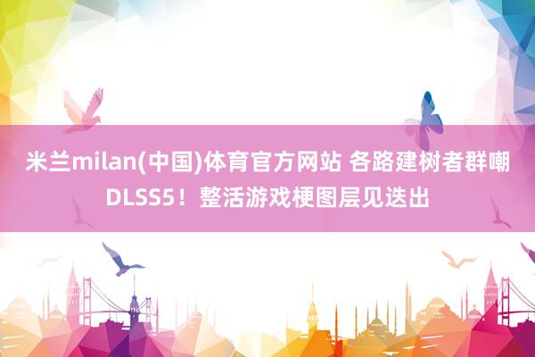 米兰milan(中国)体育官方网站 各路建树者群嘲DLSS5！整活游戏梗图层见迭出