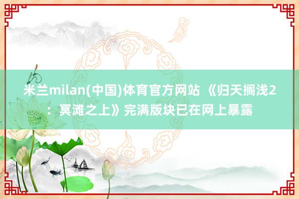米兰milan(中国)体育官方网站 《归天搁浅2：冥滩之上》
