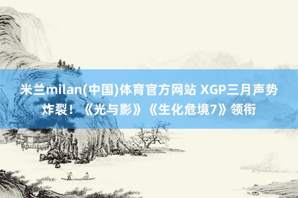 米兰milan(中国)体育官方网站 XGP三月声势炸裂！《光与影》《生化危境7》领衔