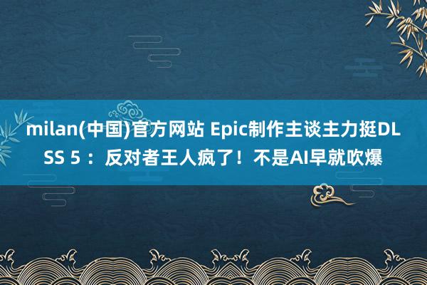 milan(中国)官方网站 Epic制作主谈主力挺DLSS 5 ：反对者王人疯了！不是AI早就吹爆