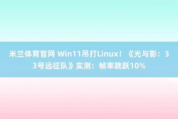 米兰体育官网 Win11吊打Linux！《光与影：33号远征