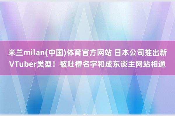 米兰milan(中国)体育官方网站 日本公司推出新VTube