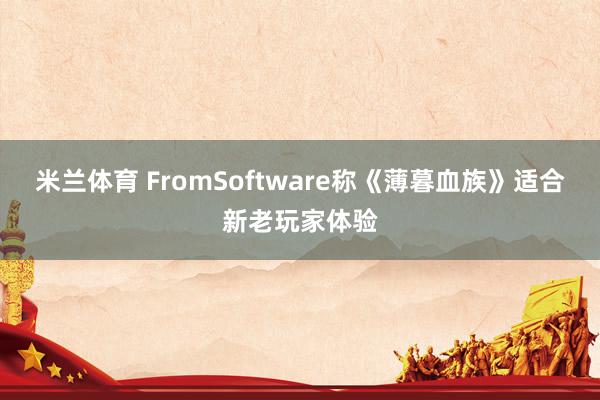 米兰体育 FromSoftware称《薄暮血族》适合新老玩家体验
