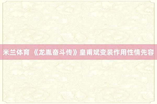 米兰体育 《龙胤奋斗传》皇甫斌变装作用性情先容