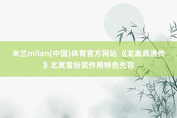 米兰milan(中国)体育官方网站 《龙胤鼎沸传》北冥雪扮装