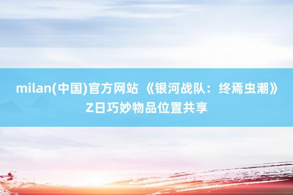 milan(中国)官方网站 《银河战队：终焉虫潮》Z日巧妙物