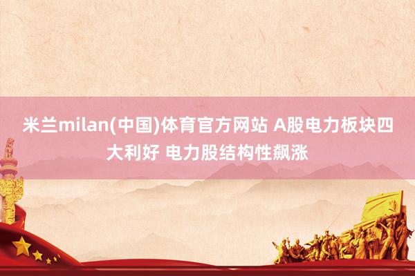 米兰milan(中国)体育官方网站 A股电力板块四大利好 电