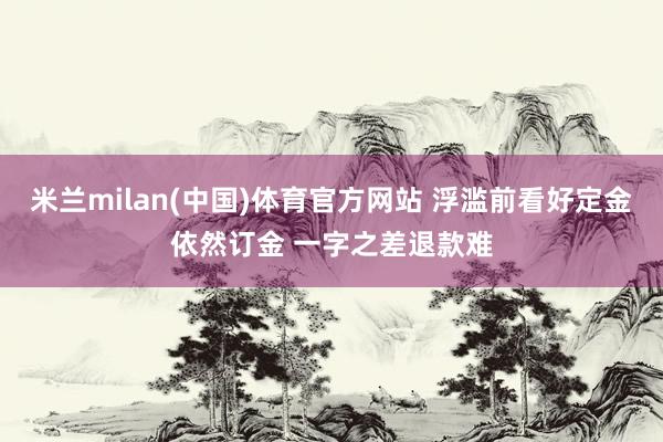 米兰milan(中国)体育官方网站 浮滥前看好定金依然订金 一字之差退款难