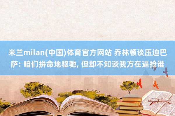 米兰milan(中国)体育官方网站 乔林顿谈压迫巴萨: 咱们拚命地驱驰, 但却不知谈我方在逼抢谁