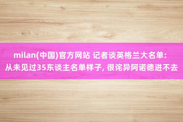 milan(中国)官方网站 记者谈英格兰大名单: 从未见过3