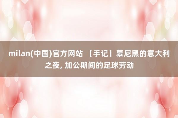 milan(中国)官方网站 【手记】慕尼黑的意大利之夜, 加公期间的足球劳动