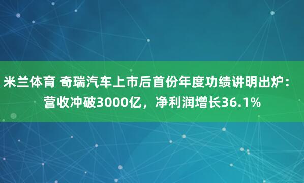 米兰体育 奇瑞汽车上市后首份年度功绩讲明出炉： 营收冲破30