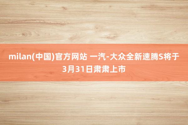 milan(中国)官方网站 一汽-大众全新速腾S将于3月31