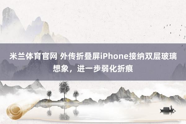 米兰体育官网 外传折叠屏iPhone接纳双层玻璃想象，进一步