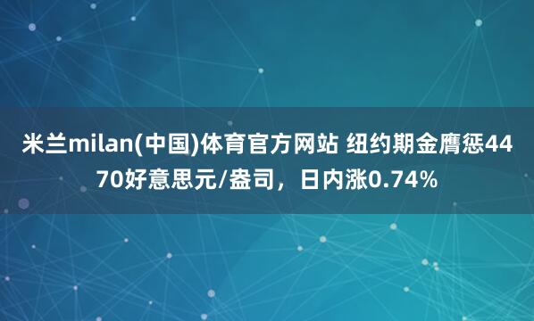 米兰milan(中国)体育官方网站 纽约期金膺惩4470好意