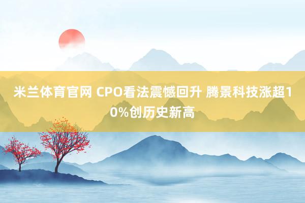 米兰体育官网 CPO看法震憾回升 腾景科技涨超10%创历史新