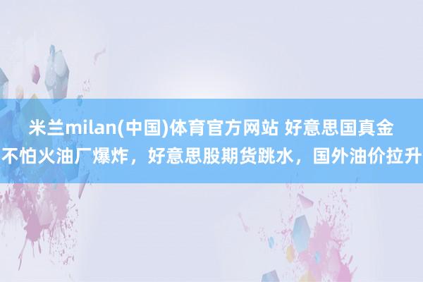 米兰milan(中国)体育官方网站 好意思国真金不怕火油厂爆