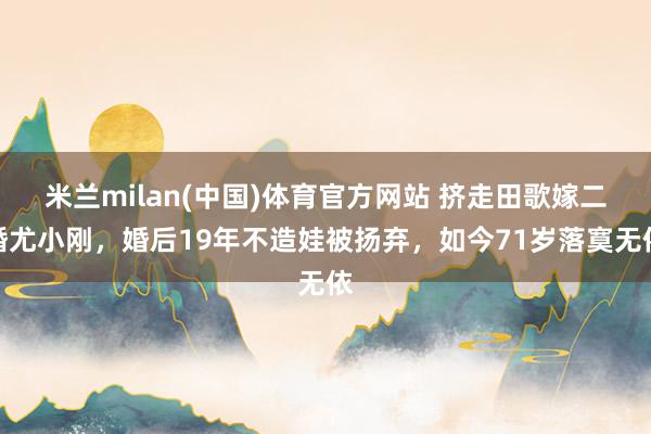 米兰milan(中国)体育官方网站 挤走田歌嫁二婚尤小刚，婚