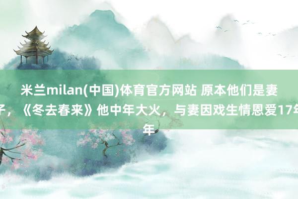 米兰milan(中国)体育官方网站 原本他们是妻子，《冬去春来》他中年大火，与妻因戏生情恩爱17年
