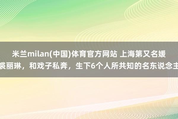 米兰milan(中国)体育官方网站 上海第又名媛裘丽琳，和戏