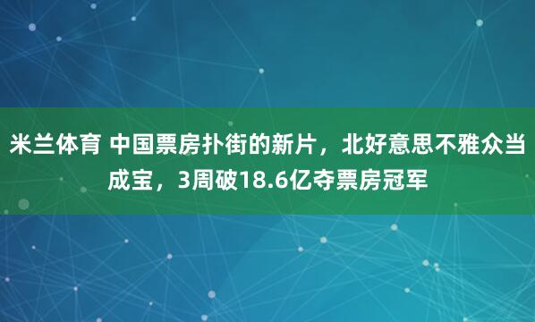 米兰体育 中国票房扑街的新片，北好意思不雅众当成宝，3周破1