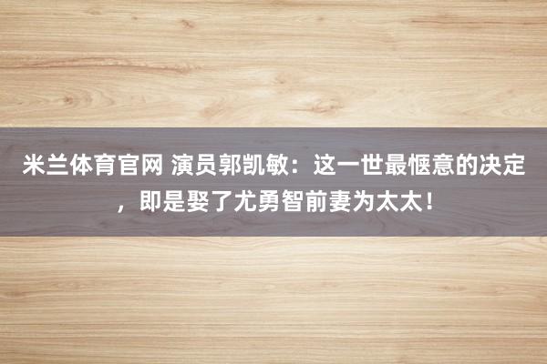 米兰体育官网 演员郭凯敏：这一世最惬意的决定，即是娶了尤勇智