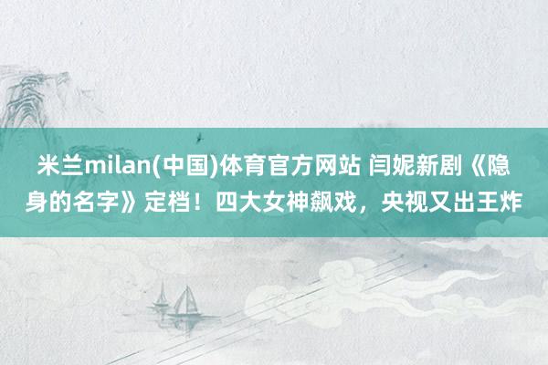 米兰milan(中国)体育官方网站 闫妮新剧《隐身的名字》定