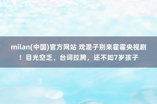 milan(中国)官方网站 戏混子别来霍霍央视剧！目光空乏、
