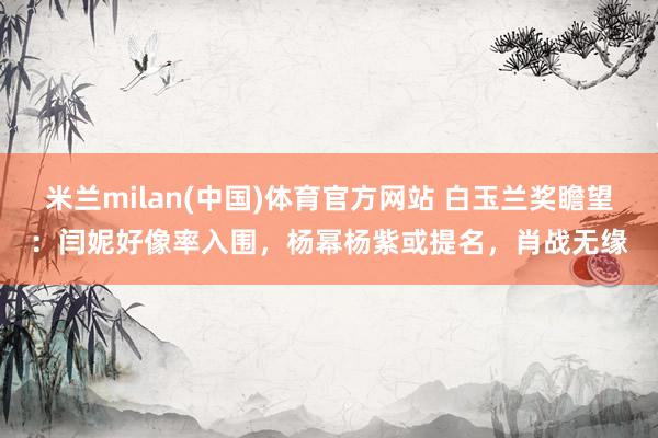 米兰milan(中国)体育官方网站 白玉兰奖瞻望：闫妮好像率