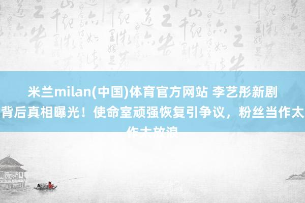 米兰milan(中国)体育官方网站 李艺彤新剧风云背后真相曝