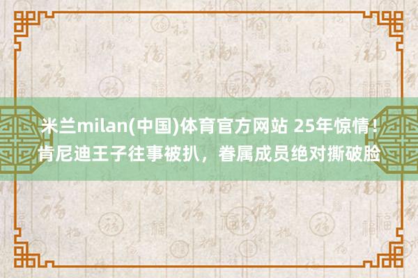 米兰milan(中国)体育官方网站 25年惊情！肯尼迪王子往事被扒，眷属成员绝对撕破脸