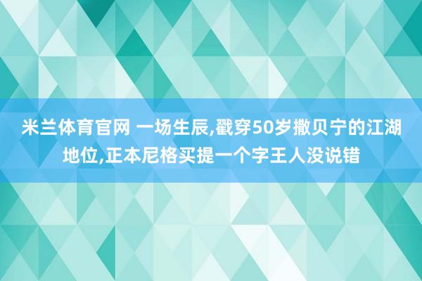 米兰体育官网 一场生辰,戳穿50岁撒贝宁的江湖地位,正本尼格买提一个字王人没说错
