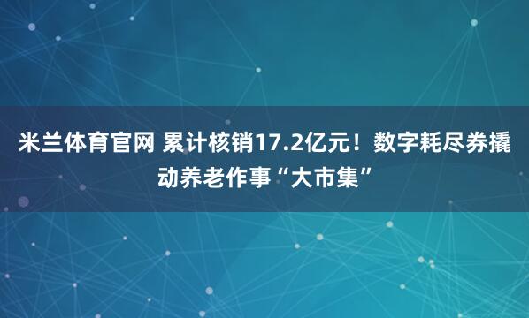 米兰体育官网 累计核销17.2亿元！数字耗尽券撬动养老作事“