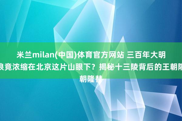 米兰milan(中国)体育官方网站 三百年大明风浪竟浓缩在北