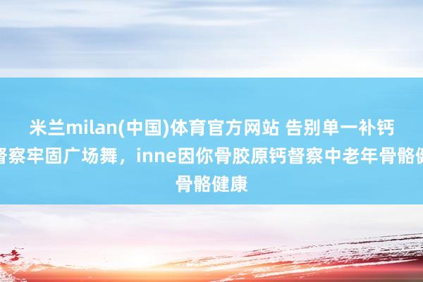米兰milan(中国)体育官方网站 告别单一补钙，督察牢固广