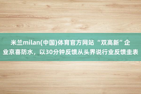 米兰milan(中国)体育官方网站 “双高新”企业京喜防水，