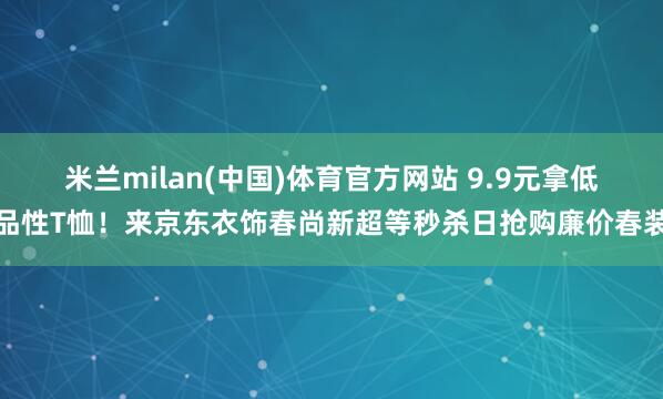 米兰milan(中国)体育官方网站 9.9元拿低品性T恤！来京东衣饰春尚新超等秒杀日抢购廉价春装
