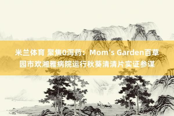 米兰体育 聚焦0泻药：Mom’s Garden百草园市欢湘雅病院运行秋葵清清片实证参谋