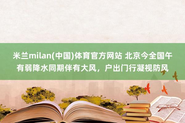 米兰milan(中国)体育官方网站 北京今全国午有弱降水同期