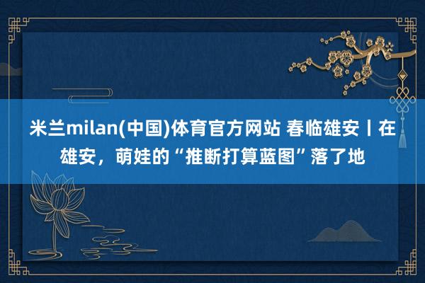 米兰milan(中国)体育官方网站 春临雄安丨在雄安，萌娃的