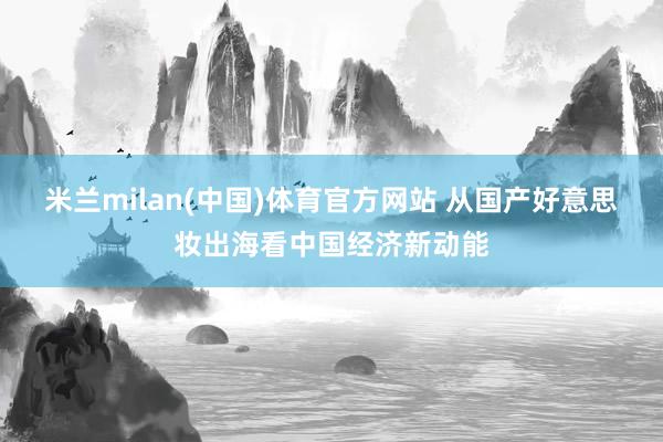 米兰milan(中国)体育官方网站 从国产好意思妆出海看中国经济新动能